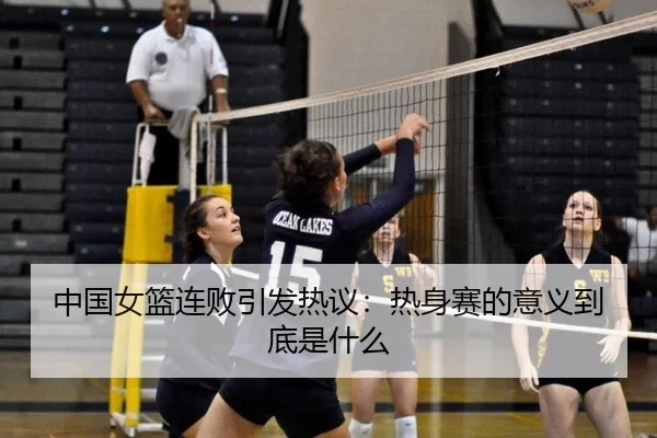 中国女篮连败引发热议：热身赛的意义到底是什么